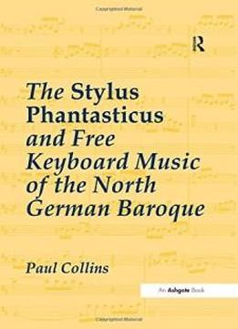 The Stylus Phantasticus And Free Keyboard Music Of The North German Baroque