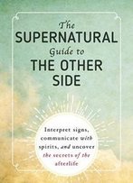 The Supernatural Guide To The Other Side: Interpret Signs, Communicate With Spirits, And Uncover The Secrets Of The Afterlife