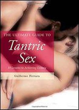 The Ultimate Guide To Tantric Sex: 19 Lessons To Achieving Ecstasy (the Ultimate Guides)