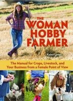 The Woman Hobby Farmer: Female Guidance For Growing Food, Raising Livestock, And Building A Farm-Based Business