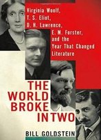 The World Broke In Two: Virginia Woolf, T. S. Eliot, D. H. Lawrence, E. M. Forster And The Year That Changed Literature