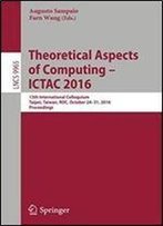 Theoretical Aspects Of Computing Ictac 2016: 13th International Colloquium, Taipei, Taiwan, Roc, October 2431, 2016, Proceedings (Lecture Notes In Computer Science)