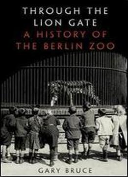 Through The Lion Gate: A History Of The Berlin Zoo