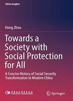 Towards A Society With Social Protection For All: A Concise History Of Social Security Transformation In Modern China (China Insights)