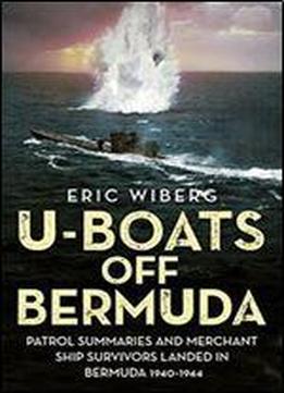 U-boats Off Bermuda: Patrol Summaries And Merchant Ship Survivors Landed In Bermuda 1940-1944
