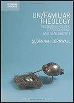 Un/Familiar Theology: Reconceiving Sex, Reproduction And Generativity (Rethinking Theologies: Constructing Alternatives In History And Doctrine)