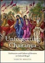 Unforgetting Chaitanya: Vaishnavism And Cultures Of Devotion In Colonial Bengal