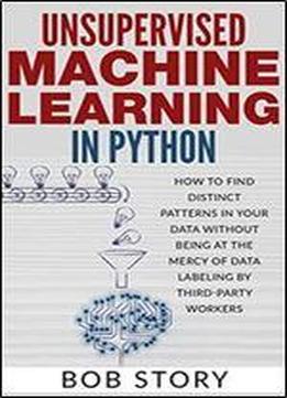 Unsupervised Machine Learning In Python: How To Find Distinct Patterns In Your Data Without Being At The Mercy Of Data Labeling By Third-party Workers
