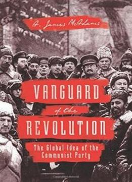 Vanguard Of The Revolution: The Global Idea Of The Communist Party