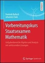 Vorbereitungskurs Staatsexamen Mathematik: Aufgabenbereiche Algebra Und Analysis Mit Umfassenden Losungen (German Edition)