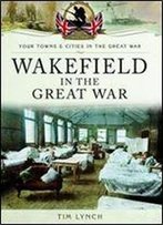 Wakefield In The Great War (Towns And Cities)