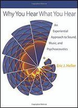 Why You Hear What You Hear: An Experiential Approach To Sound, Music, And Psychoacoustics