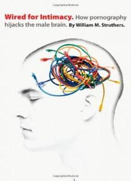 Wired For Intimacy: How Pornography Hijacks The Male Brain