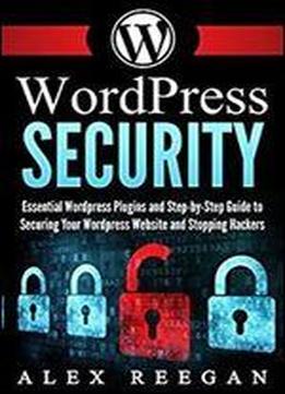 Wordpress Security: Essential Wordpress Security Plugins And Step-by-step Guide To Securing Your Wordpress Website And Stopping Hackers (wordpress Security, Wordpress Plugins, Wordpress Book 1)