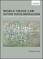 World Trade Law After Neoliberalism: Reimagining The Global Economic Order
