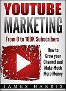 Youtube Marketing: From 0 To 100k Subscribers - How To Grow Your Channel And Make Much More Money