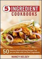 5 Ingredient Cookbook: 50 Delicious Quick And Easy Recipes That You Can Make With 5 Ingredients Or Less