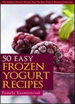 50 Easy Frozen Yogurt Recipes - The Frozen Yogurt Cookbook (the Summer Dessert Recipes And The Best Dessert Recipes Collection)