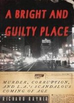 A Bright And Guilty Place: Murder, Corruption, And L.A.'S Scandalous Coming Of Age