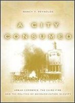 A City Consumed: Urban Commerce, The Cairo Fire, And The Politics Of Decolonization In Egypt