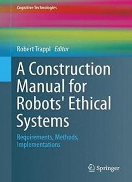 A Construction Manual For Robots' Ethical Systems: Requirements, Methods, Implementations (cognitive Technologies)