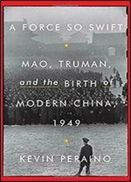 A Force So Swift: Mao, Truman, And The Birth Of Modern China, 1949