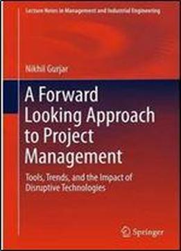 A Forward Looking Approach To Project Management: Tools, Trends, And The Impact Of Disruptive Technologies (lecture Notes In Management And Industrial Engineering)