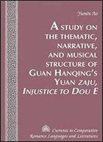 A Study On The Thematic, Narrative, And Musical Structure Of Guan Hanqings Yuan Zaju, Injustice To Dou E (Currents In Comparative Romance Languages And Literatures)