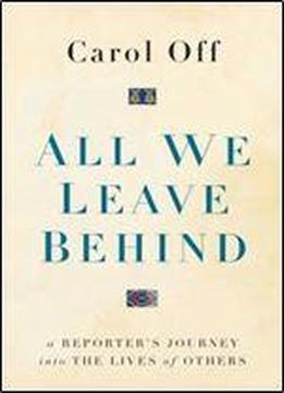 All We Leave Behind: A Reporter's Journey Into The Lives Of Others
