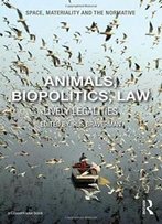 Animals, Biopolitics, Law: Lively Legalities (Space, Materiality And The Normative)
