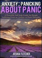 Anxiety: Panicking About Panic: A Powerful, Self-Help Guide For Those Suffering From An Anxiety Or Panic Disorder (Panic Attacks, Panic Attack Book)