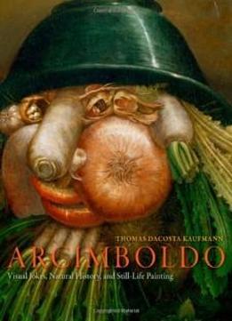 Arcimboldo: Visual Jokes, Natural History, And Still-life Painting