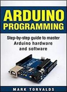 Arduino: Step-by-step Guide To Master Arduino Hardware And Software