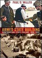 Armed State Building: Confronting State Failure, 18982012 (Cornell Studies In Security Affairs)