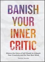 Banish Your Inner Critic: Silence The Voice Of Self-Doubt To Unleash Your Creativity And Do Your Best Work