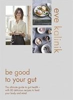 Be Good To Your Gut: The Ultimate Guide To Gut Health - With 80 Delicious Recipes To Feed Your Body And Mind