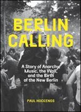 Berlin Calling: A Story Of Anarchy, Music, The Wall, And The Birth Of The New Berlin