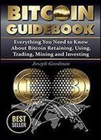 Bitcoin Guidebook: Everything You Need To Know About Bitcoin: Saving, Using, Mining, Trading, And Investing (Bitcoin Mining, Crypto Currency, Buy Bitcoin, Bitcoin Book, How To Buy Bitcoin)