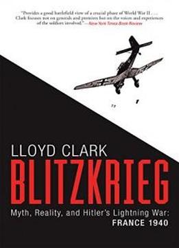 Blitzkrieg: Myth, Reality, And Hitler’s Lightning War: France 1940