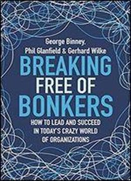 Breaking Free Of Bonkers: How To Lead In Today S Crazy World Of Organizations