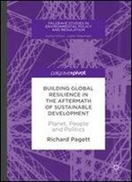 Building Global Resilience In The Aftermath Of Sustainable Development: Planet, People And Politics (Palgrave Studies In Environmental Policy And Regulation)