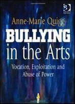 Bullying In The Arts: Vocation, Exploitation And Abuse Of Power (Gower Applied Business Research)
