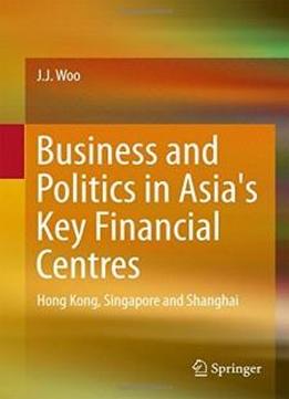 Business And Politics In Asia's Key Financial Centres: Hong Kong, Singapore And Shanghai (springerbriefs In Finance)