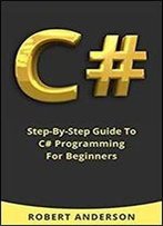 C# Programming: Step-By-Step Guide To C# Programming For Beginners (Learn C# Coding)