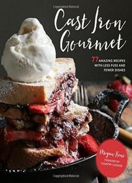 Cast Iron Gourmet: 77 Amazing Recipes With Less Fuss And Fewer Dishes