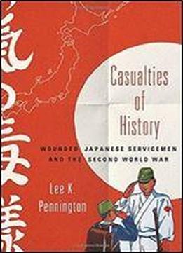 Casualties Of History: Wounded Japanese Servicemen And The Second World War (studies Of The Weatherhead East Asian Institute, Columbia University)