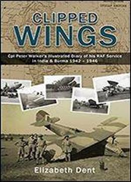 Clipped Wings: Cpl Peter Walker's Illustrated Diary Of His Raf Service In India & Burma 1942 - 1946