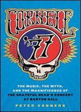Cornell '77: The Music, The Myth, And The Magnificence Of The Grateful Dead's Concert At Barton Hall