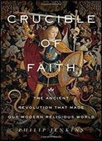 Crucible Of Faith: The Ancient Revolution That Made Our Modern Religious World