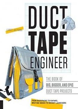 Duct Tape Engineer: The Book Of Big, Bigger, And Epic Duct Tape Projects (think, Design, Create)